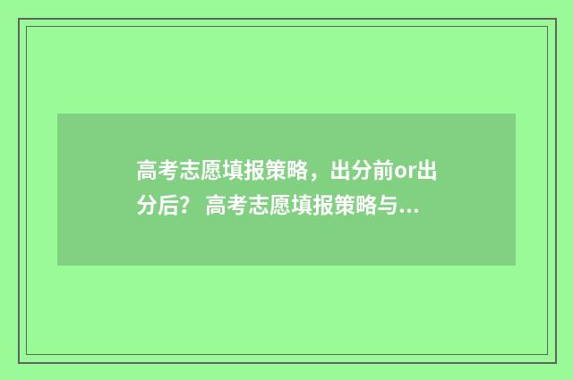 高考志愿填报策略，出分前or出分后？ 高考志愿填报策略与案例解析