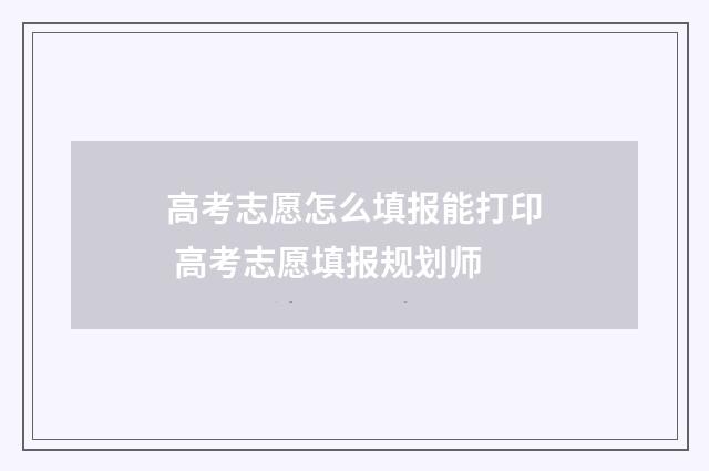 高考志愿怎么填报能打印 高考志愿填报规划师