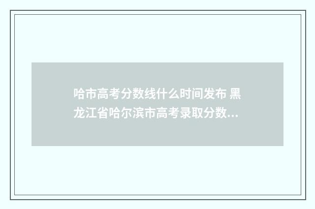 哈市高考分数线什么时间发布 黑龙江省哈尔滨市高考录取分数线