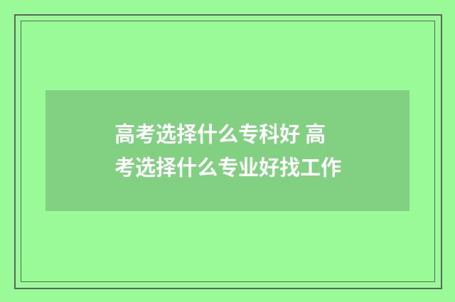 高考选择什么专科好 高考选择什么专业好找工作