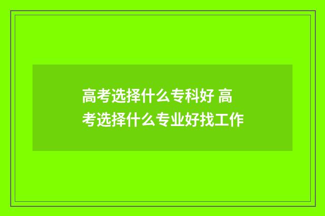 高考选择什么专科好 高考选择什么专业好找工作