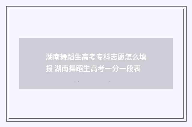 湖南舞蹈生高考专科志愿怎么填报 湖南舞蹈生高考一分一段表