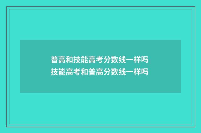 普高和技能高考分数线一样吗 技能高考和普高分数线一样吗