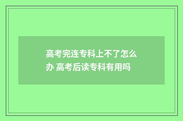 高考完连专科上不了怎么办 高考后读专科有用吗