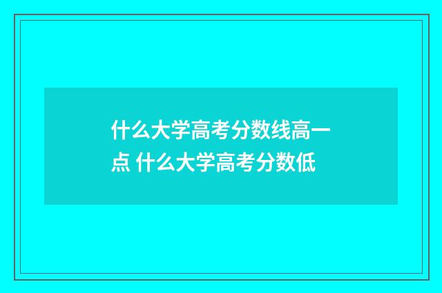什么大学高考分数线高一点 什么大学高考分数低