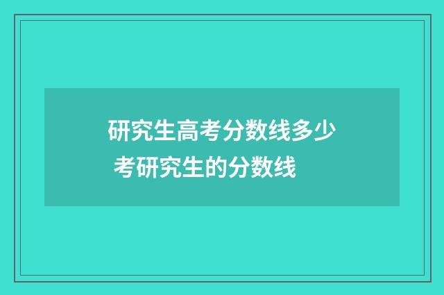 研究生高考分数线多少 考研究生的分数线