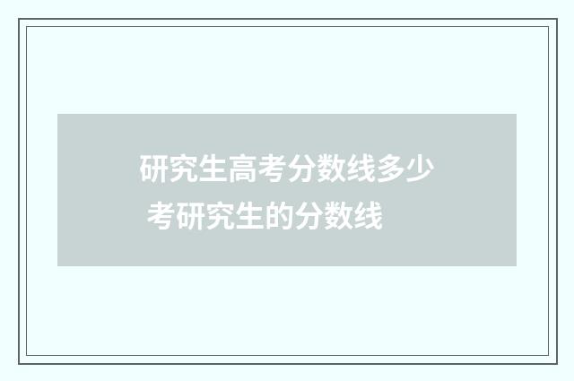 研究生高考分数线多少 考研究生的分数线
