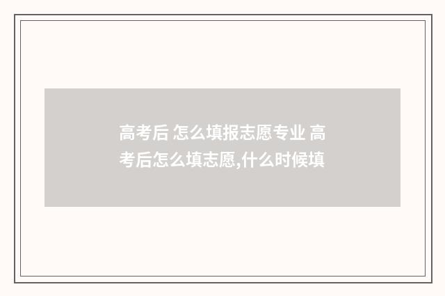 高考后 怎么填报志愿专业 高考后怎么填志愿,什么时候填