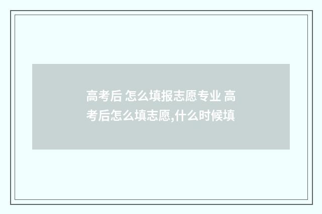 高考后 怎么填报志愿专业 高考后怎么填志愿,什么时候填