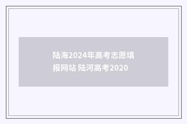 陆海2024年高考志愿填报网站 陆河高考2020