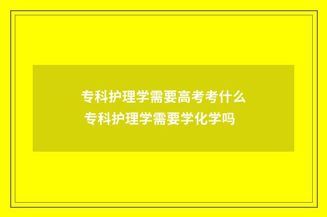 专科护理学需要高考考什么 专科护理学需要学化学吗