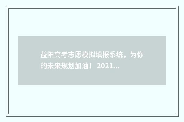 益阳高考志愿模拟填报系统，为你的未来规划加油！ 2021年益阳高考理科状元