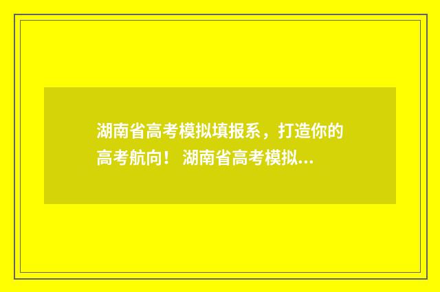 湖南省高考模拟填报系，打造你的高考航向！ 湖南省高考模拟志愿填报网站官网