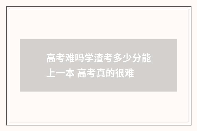 高考难吗学渣考多少分能上一本 高考真的很难