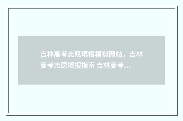 吉林高考志愿填报模拟网站，吉林高考志愿填报指南 吉林高考志愿填报入口