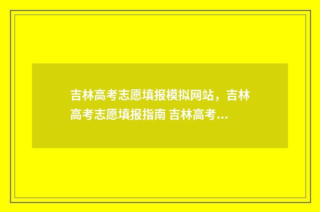 吉林高考志愿填报模拟网站，吉林高考志愿填报指南 吉林高考志愿填报入口