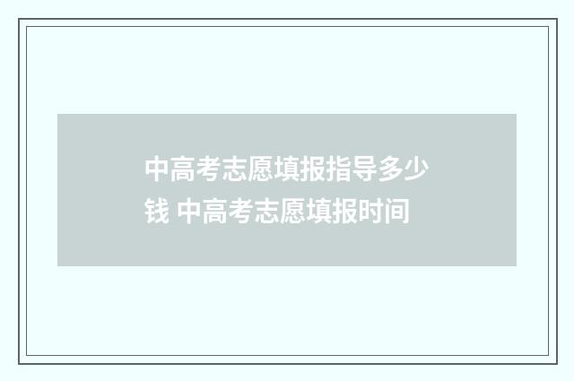 中高考志愿填报指导多少钱 中高考志愿填报时间