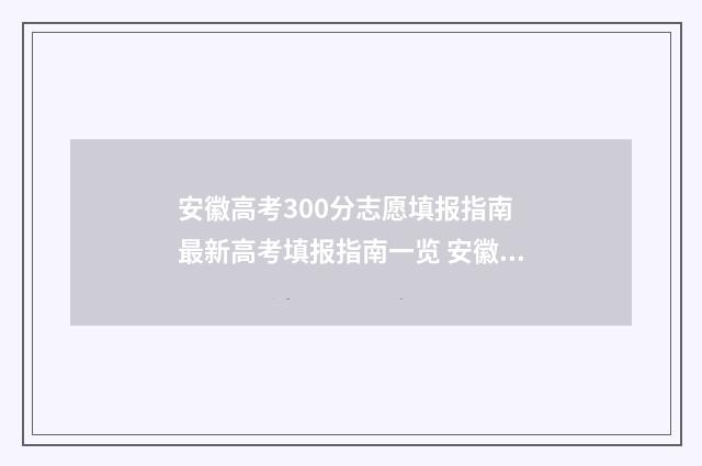 安徽高考300分志愿填报指南 最新高考填报指南一览 安徽高考300多分能上什么大学