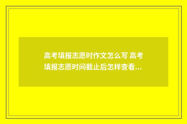 高考填报志愿时作文怎么写 高考填报志愿时间截止后怎样查看是否填报成功