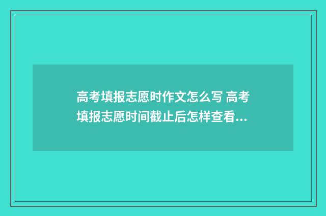 高考填报志愿时作文怎么写 高考填报志愿时间截止后怎样查看是否填报成功