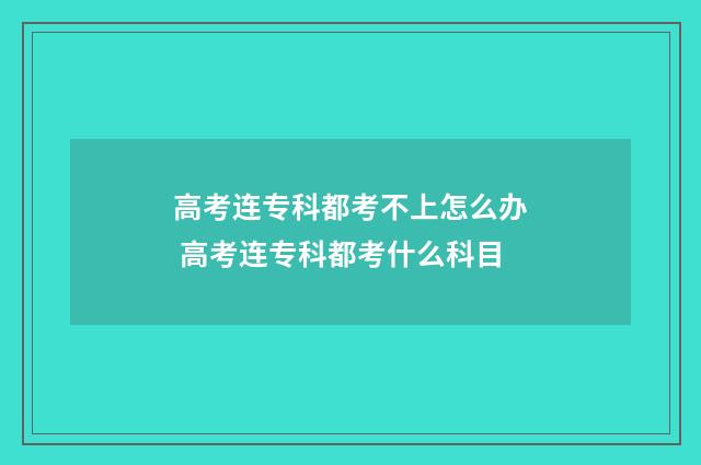 高考连专科都考不上怎么办 高考连专科都考什么科目