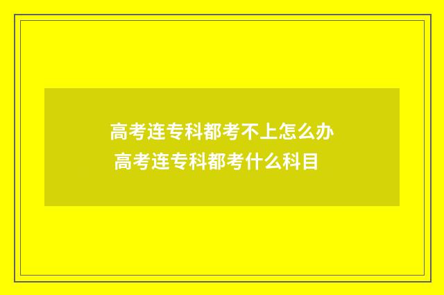 高考连专科都考不上怎么办 高考连专科都考什么科目