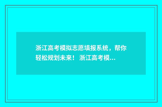 浙江高考模拟志愿填报系统，帮你轻松规划未来！ 浙江高考模拟志愿计划表要筛选志愿具体该怎么操作
