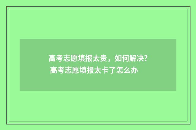 高考志愿填报太贵，如何解决？ 高考志愿填报太卡了怎么办