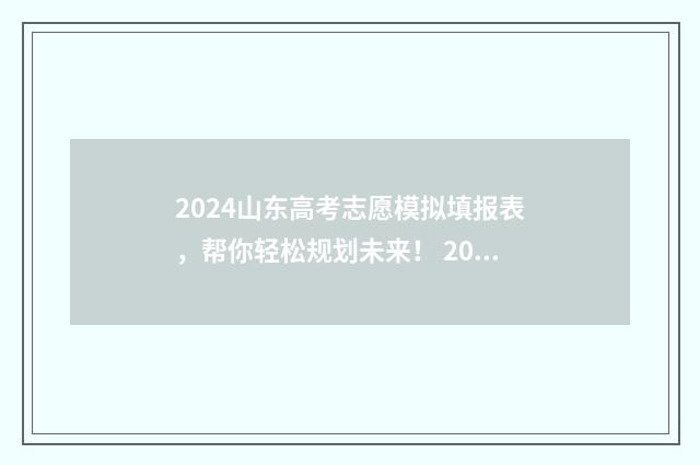 2024山东高考志愿模拟填报表，帮你轻松规划未来！ 2024山东高考志愿填报入口