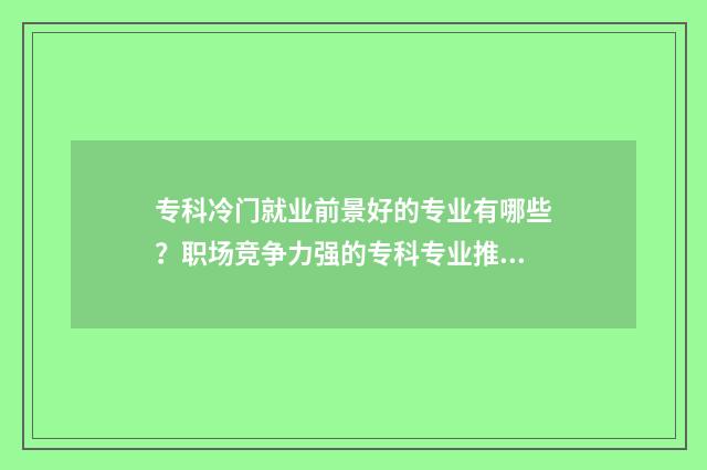 专科冷门就业前景好的专业有哪些？职场竞争力强的专科专业推荐 冷门专科专业且好就业