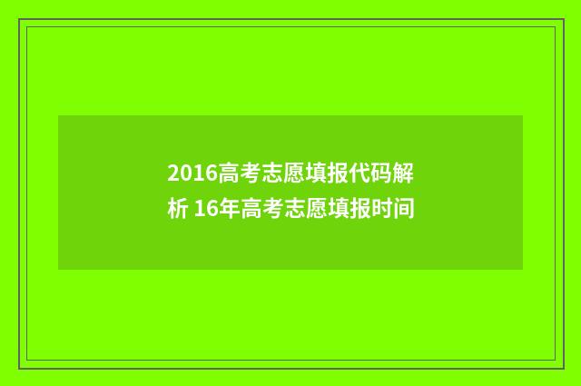 2016高考志愿填报代码解析 16年高考志愿填报时间