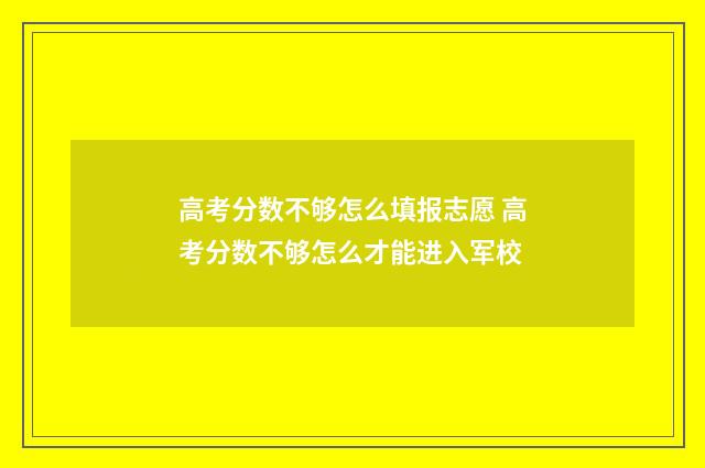 高考分数不够怎么填报志愿 高考分数不够怎么才能进入军校