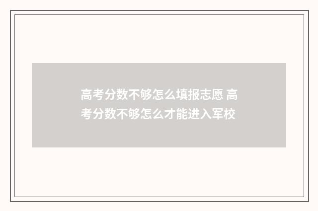 高考分数不够怎么填报志愿 高考分数不够怎么才能进入军校