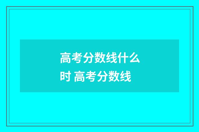 高考分数线什么时 高考分数线