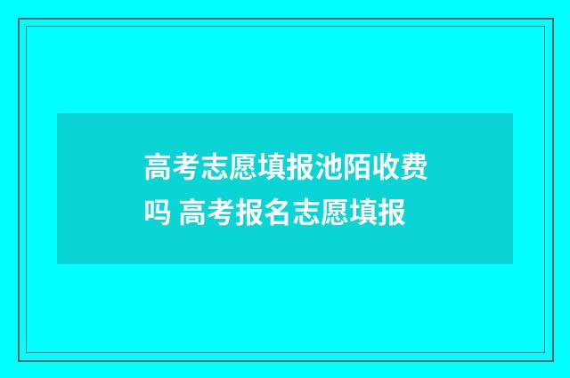 高考志愿填报池陌收费吗 高考报名志愿填报