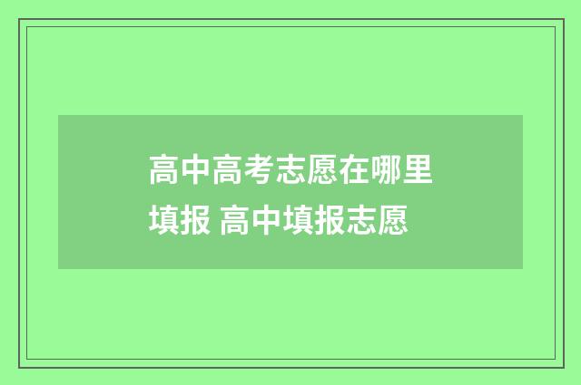 高中高考志愿在哪里填报 高中填报志愿