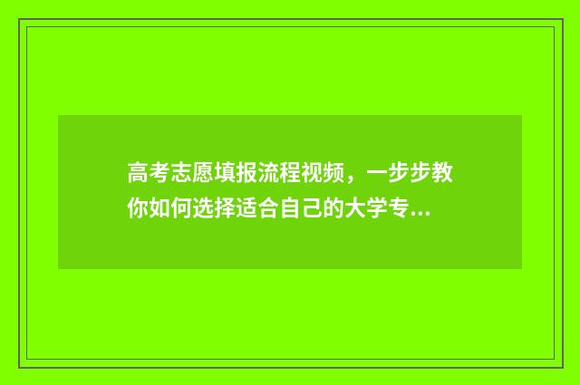 高考志愿填报流程视频，一步步教你如何选择适合自己的大学专业！ 高考怎么报考志愿