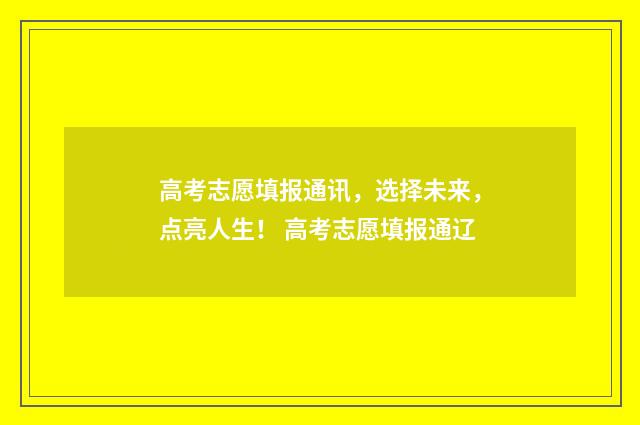 高考志愿填报通讯，选择未来，点亮人生！ 高考志愿填报通辽