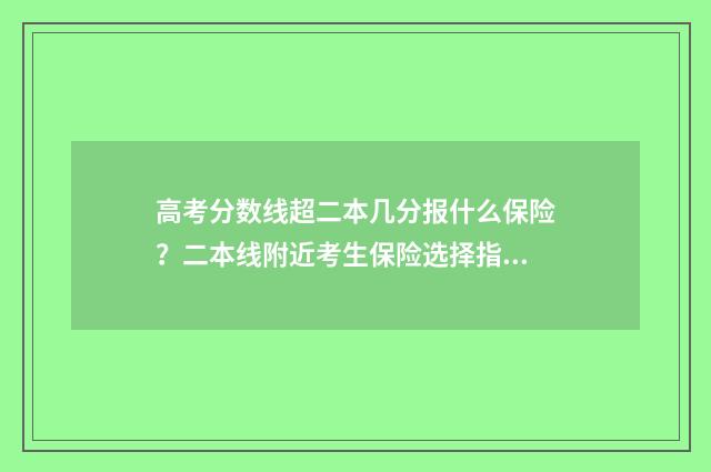 高考分数线超二本几分报什么保险?二本线附近考生保险选择指南 关于高考分数线
