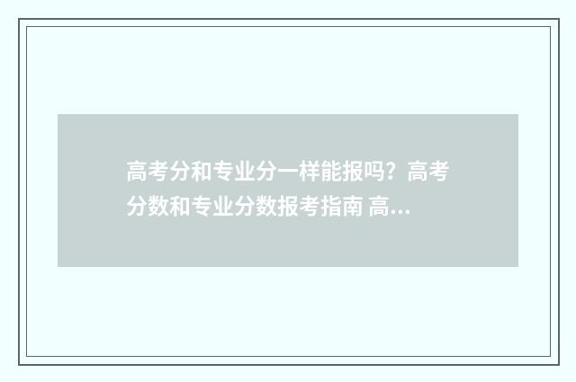 高考分和专业分一样能报吗？高考分数和专业分数报考指南 高考分专业分数线什么时候出