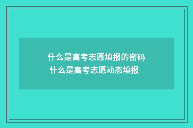 什么是高考志愿填报的密码 什么是高考志愿动态填报