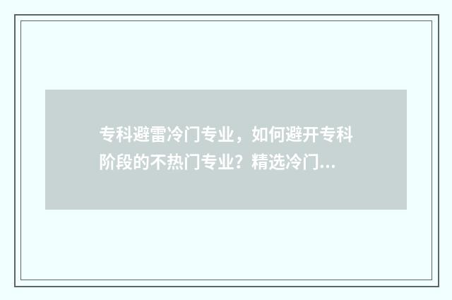 专科避雷冷门专业，如何避开专科阶段的不热门专业？精选冷门专业避雷指南 专科冷门专业最新排名