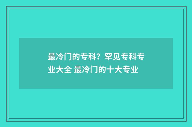 最冷门的专科?罕见专科专业大全 最冷门的十大专业