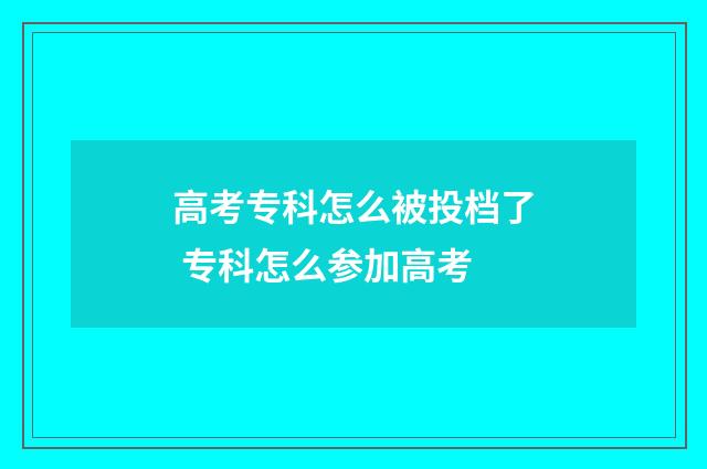 高考专科怎么被投档了 专科怎么参加高考