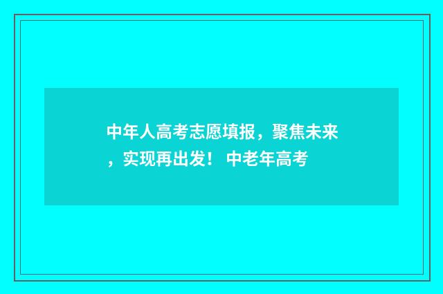 中年人高考志愿填报，聚焦未来，实现再出发！ 中老年高考