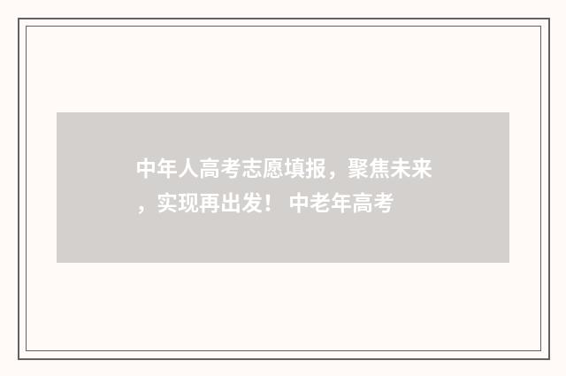 中年人高考志愿填报，聚焦未来，实现再出发！ 中老年高考