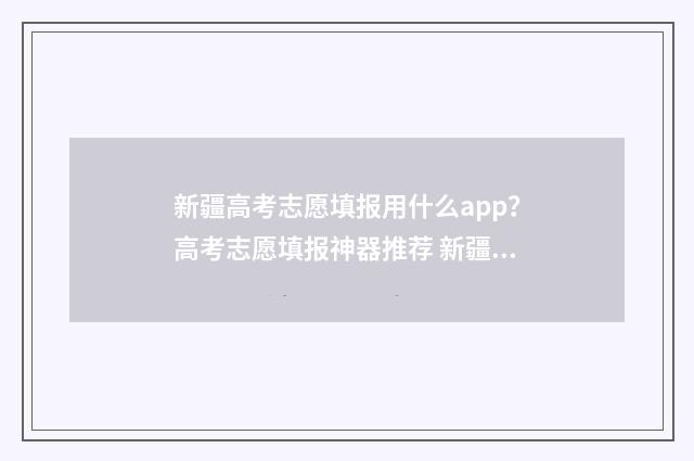 新疆高考志愿填报用什么app？高考志愿填报神器推荐 新疆高考志愿填报系统详细步骤