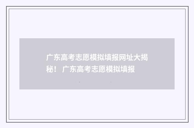 广东高考志愿模拟填报网址大揭秘！ 广东高考志愿模拟填报