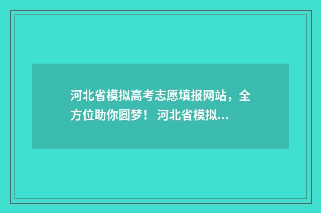 河北省模拟高考志愿填报网站，全方位助你圆梦！ 河北省模拟高考本科线