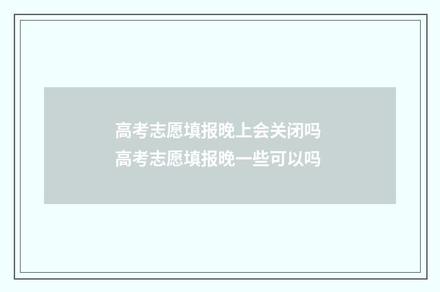 高考志愿填报晚上会关闭吗 高考志愿填报晚一些可以吗